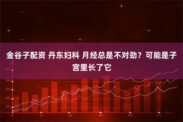 金谷子配资 丹东妇科 月经总是不对劲？可能是子宫里长了它