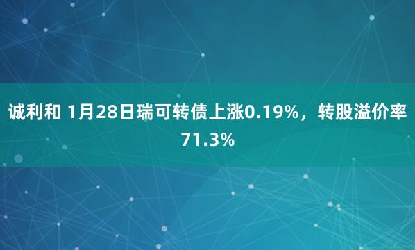 诚利和 1月28日瑞可转债上涨0.19%，转股溢价率71.3%