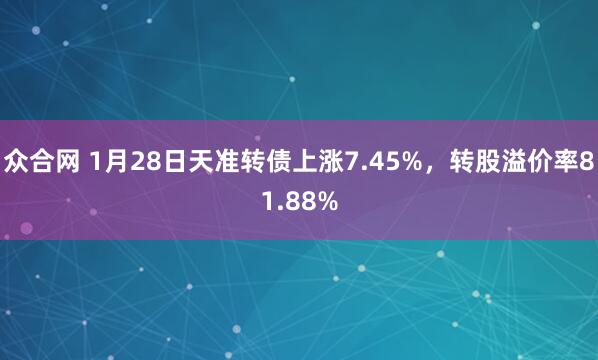 众合网 1月28日天准转债上涨7.45%，转股溢价率81.88%