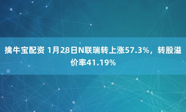擒牛宝配资 1月28日N联瑞转上涨57.3%,转股溢价率41.19%