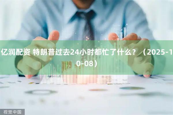 亿润配资 特朗普过去24小时都忙了什么？（2025-10-08）