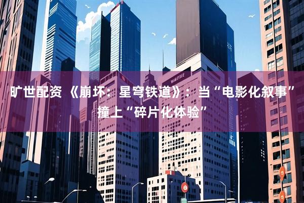 旷世配资 《崩坏：星穹铁道》：当“电影化叙事”撞上“碎片化体验”