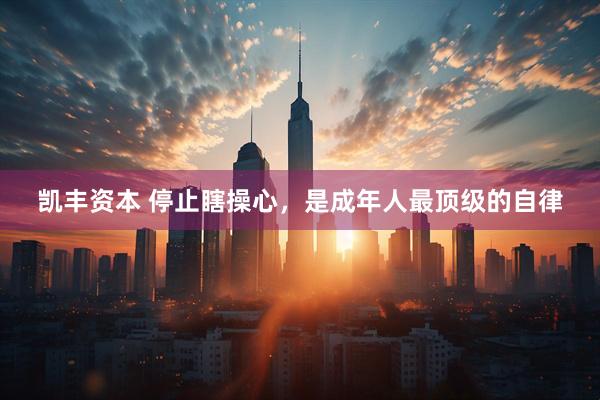 凯丰资本 停止瞎操心，是成年人最顶级的自律